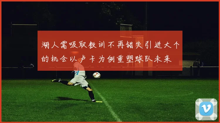 湖人需吸取教训不再错失引进大个的机会以卢卡为例重塑球队未来