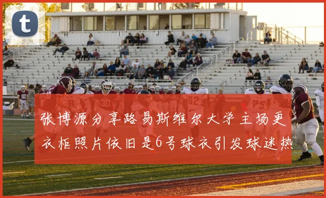 张博源分享路易斯维尔大学主场更衣柜照片依旧是6号球衣引发球迷热议