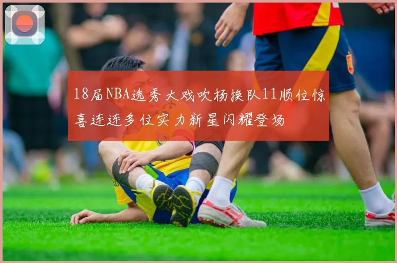 18届NBA选秀大戏吹杨换队11顺位惊喜连连多位实力新星闪耀登场
