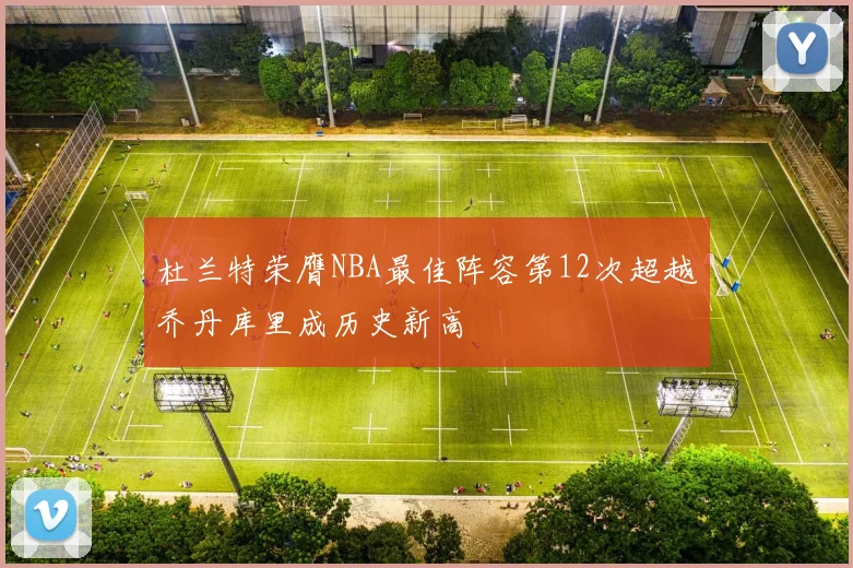 杜兰特荣膺NBA最佳阵容第12次超越乔丹库里成历史新高