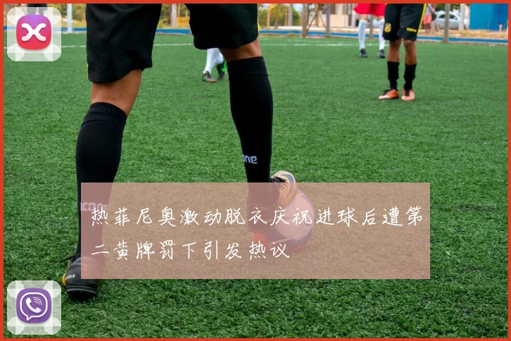 热菲尼奥激动脱衣庆祝进球后遭第二黄牌罚下引发热议