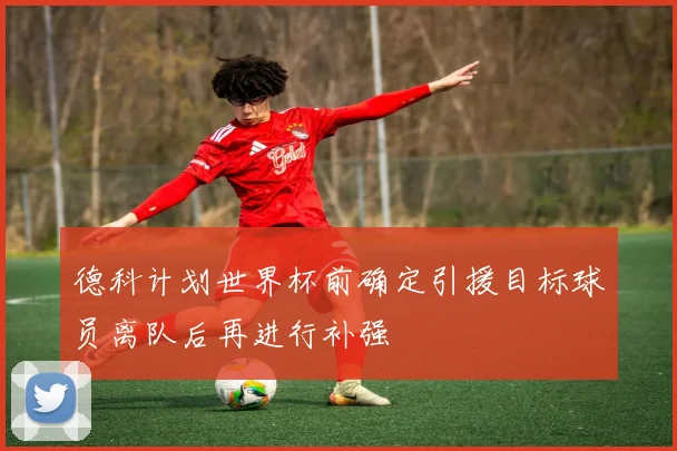 德科计划世界杯前确定引援目标球员离队后再进行补强