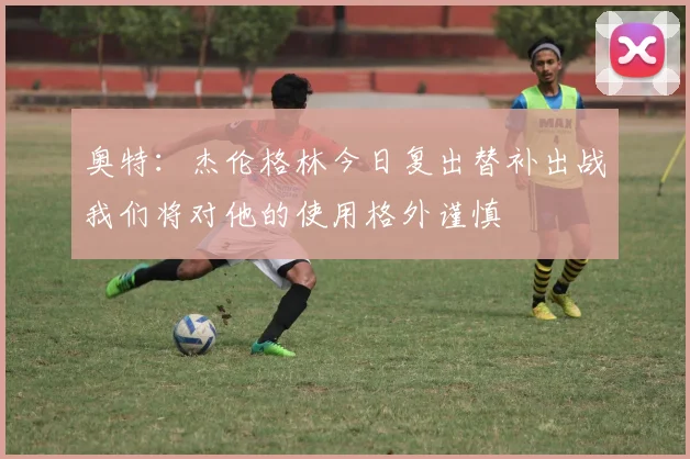 奥特：杰伦格林今日复出替补出战我们将对他的使用格外谨慎