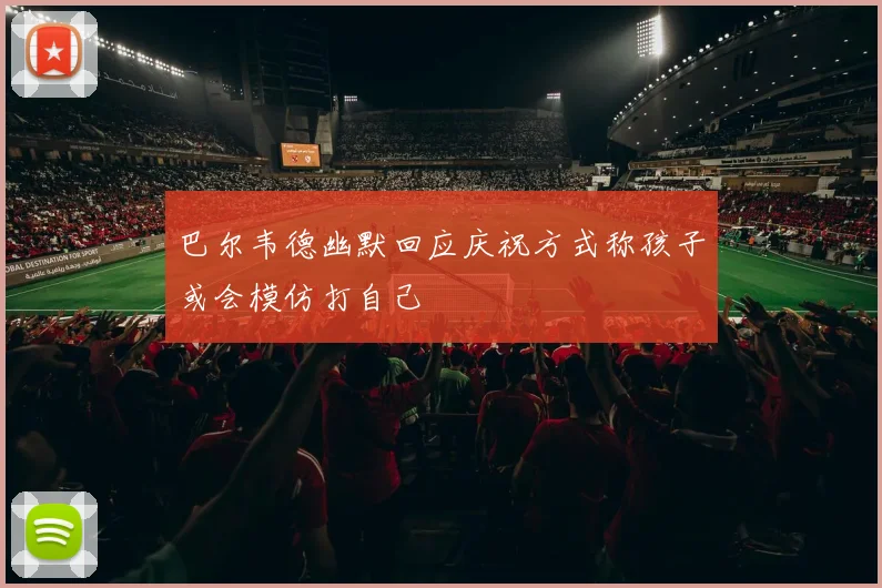 巴尔韦德幽默回应庆祝方式称孩子或会模仿打自己